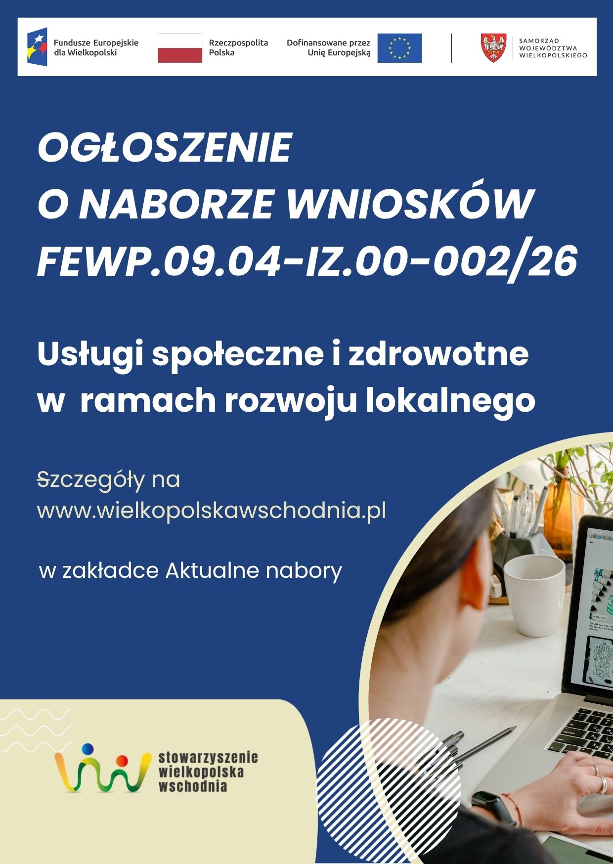 Plakat informujący o&nbsp;naborze wniosk&oacute;w nr FEWP.09.04-IZ.00-002/26 &bdquo;Usługi społeczne i&nbsp;zdrowotne w&nbsp;ramach rozwoju lokalnego&rdquo;. Szczeg&oacute;łowe informacje dostępne są na&nbsp;stronie www.wielkopolskawschodnia.pl w&nbsp;zakładce &bdquo;Aktualne nabory&rdquo;. Na plakacie znajdują się logotypy Funduszy Europejskich dla Wielkopolski, Rzeczypospolitej Polskiej, Unii Europejskiej, Samorządu Wojew&oacute;dztwa Wielkopolskiego oraz&nbsp;Stowarzyszenia Wielkopolska Wschodnia.